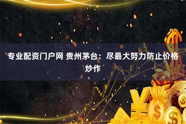 专业配资门户网 贵州茅台：尽最大努力防止价格炒作