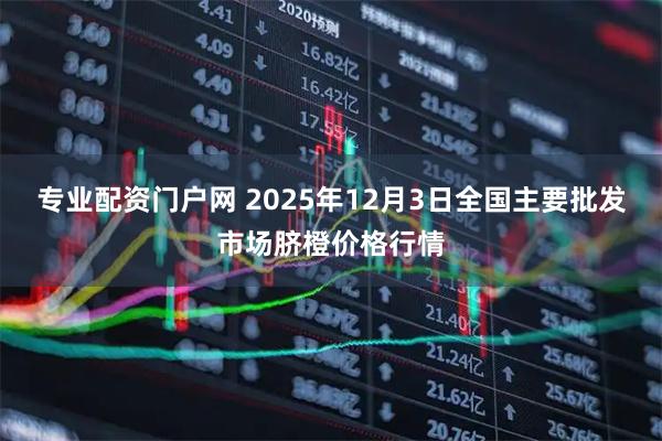 专业配资门户网 2025年12月3日全国主要批发市场脐橙价格行情
