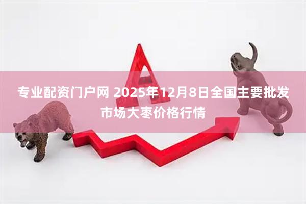 专业配资门户网 2025年12月8日全国主要批发市场大枣价格行情