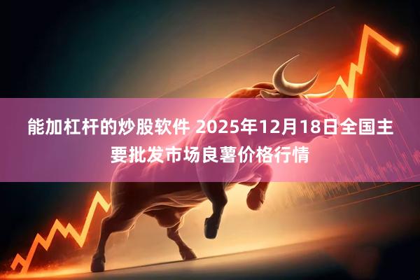 能加杠杆的炒股软件 2025年12月18日全国主要批发市场良薯价格行情