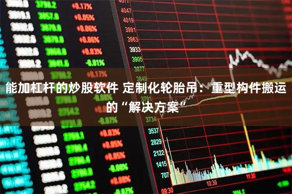 能加杠杆的炒股软件 定制化轮胎吊：重型构件搬运的“解决方案”