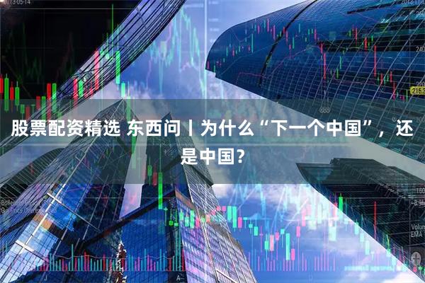 股票配资精选 东西问丨为什么“下一个中国”，还是中国？