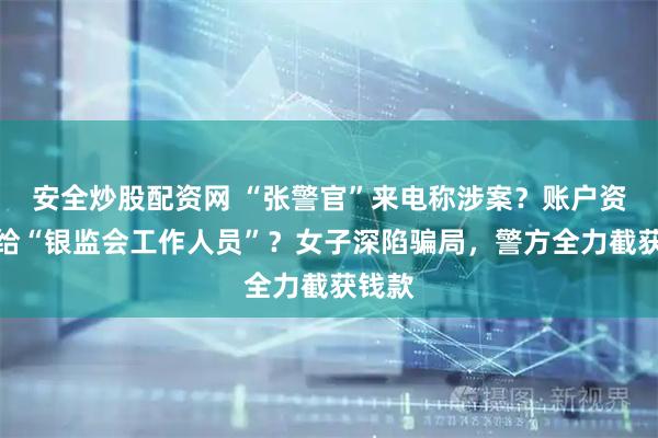 安全炒股配资网 “张警官”来电称涉案？账户资金交给“银监会工作人员”？女子深陷骗局，警方全力截获钱款