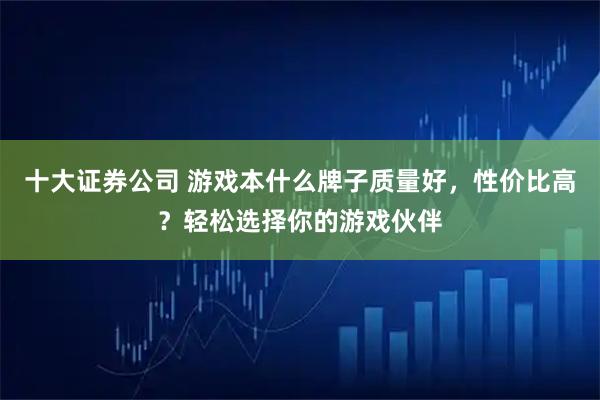十大证券公司 游戏本什么牌子质量好，性价比高？轻松选择你的游戏伙伴