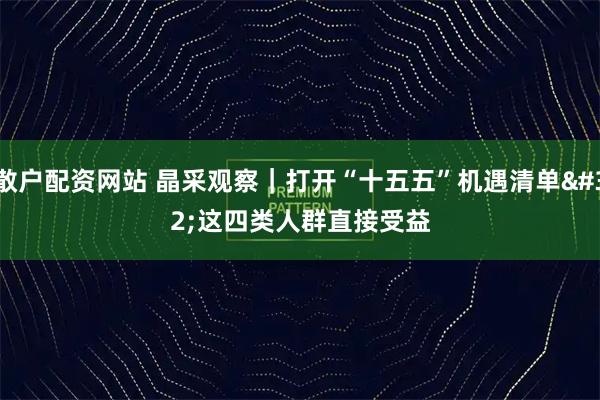 散户配资网站 晶采观察｜打开“十五五”机遇清单 这四类人群直接受益