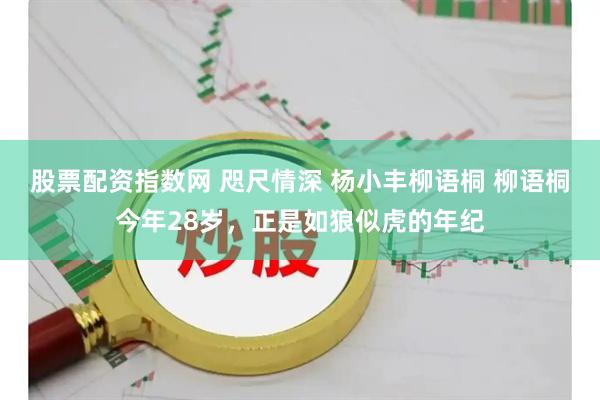 股票配资指数网 咫尺情深 杨小丰柳语桐 柳语桐今年28岁，正是如狼似虎的年纪
