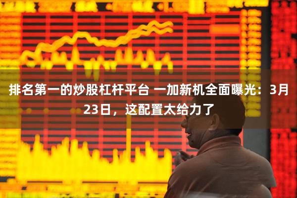 排名第一的炒股杠杆平台 一加新机全面曝光：3月23日，这配置太给力了