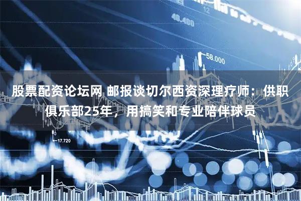 股票配资论坛网 邮报谈切尔西资深理疗师：供职俱乐部25年，用搞笑和专业陪伴球员