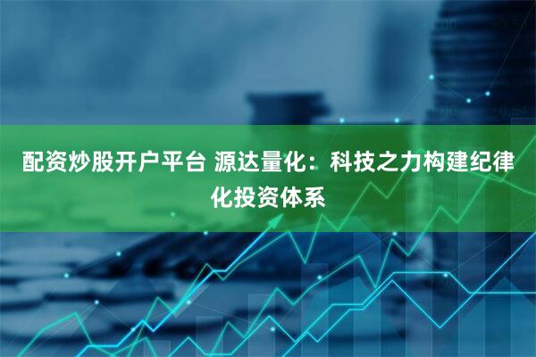 配资炒股开户平台 源达量化：科技之力构建纪律化投资体系