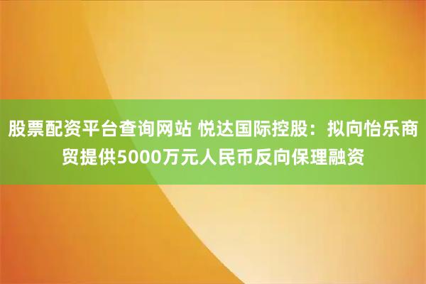 股票配资平台查询网站 悦达国际控股：拟向怡乐商贸提供5000万元人民币反向保理融资