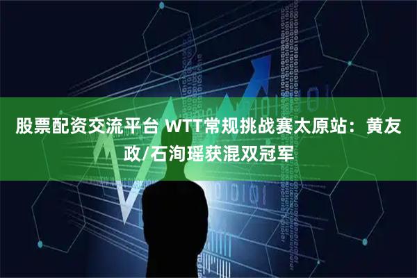 股票配资交流平台 WTT常规挑战赛太原站：黄友政/石洵瑶获混双冠军