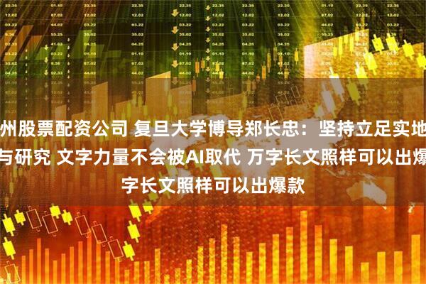 广州股票配资公司 复旦大学博导郑长忠：坚持立足实地调研与研究 文字力量不会被AI取代 万字长文照样可以出爆款