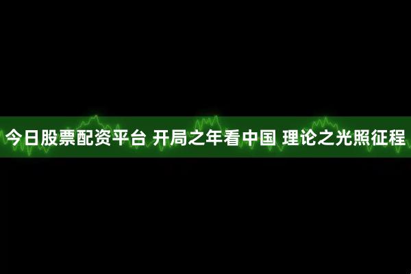 今日股票配资平台 开局之年看中国 理论之光照征程