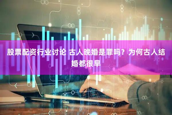 股票配资行业讨论 古人晚婚是罪吗？为何古人结婚都很早