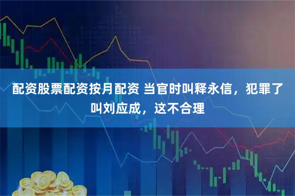 配资股票配资按月配资 当官时叫释永信，犯罪了叫刘应成，这不合理