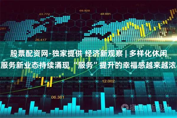 股票配资网-独家提供 经济新观察 | 多样化休闲服务新业态持续涌现 “服务”提升的幸福感越来越浓