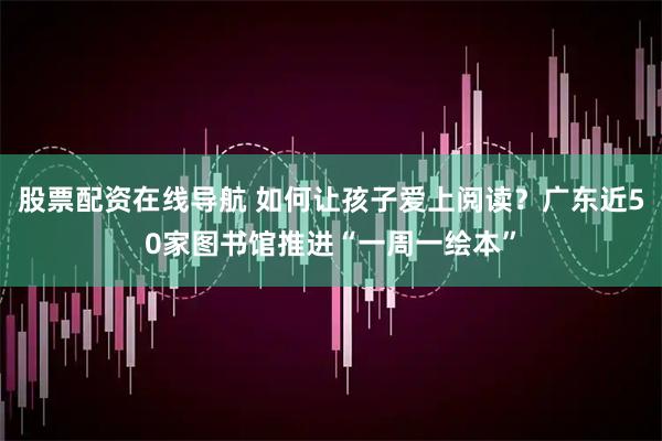 股票配资在线导航 如何让孩子爱上阅读？广东近50家图书馆推进“一周一绘本”