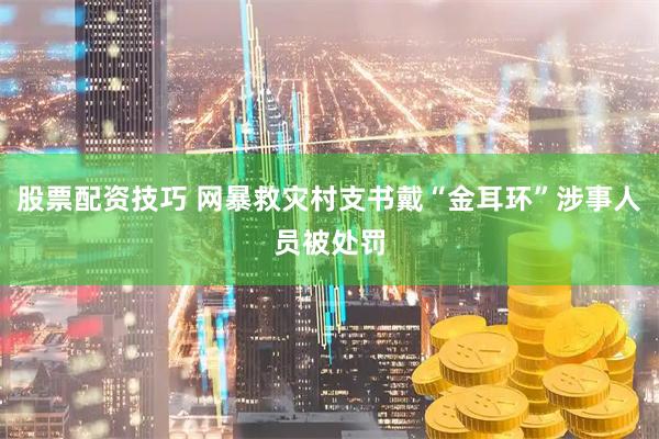 股票配资技巧 网暴救灾村支书戴“金耳环”涉事人员被处罚