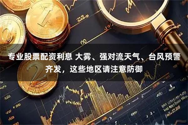 专业股票配资利息 大雾、强对流天气、台风预警齐发，这些地区请注意防御