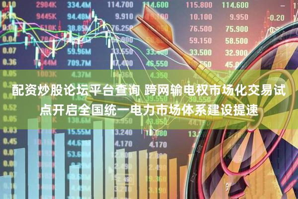 配资炒股论坛平台查询 跨网输电权市场化交易试点开启全国统一电力市场体系建设提速