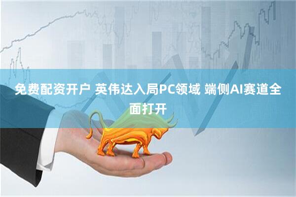 免费配资开户 英伟达入局PC领域 端侧AI赛道全面打开