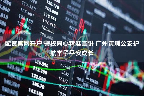 配资官网开户 警校同心精准宣讲 广州黄埔公安护航学子平安成长