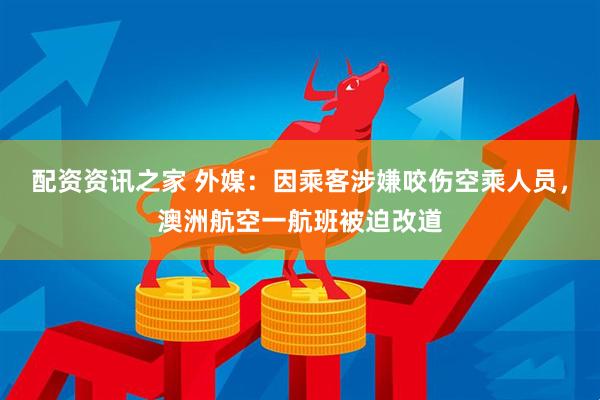 配资资讯之家 外媒：因乘客涉嫌咬伤空乘人员，澳洲航空一航班被迫改道