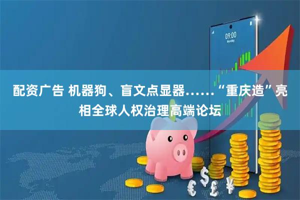 配资广告 机器狗、盲文点显器……“重庆造”亮相全球人权治理高端论坛