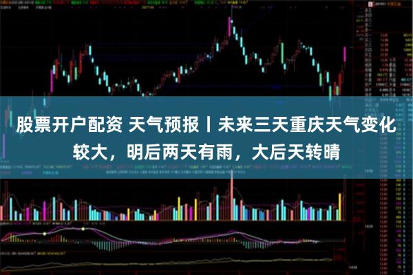 股票开户配资 天气预报丨未来三天重庆天气变化较大，明后两天有雨，大后天转晴