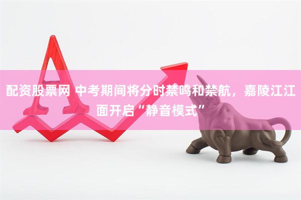 配资股票网 中考期间将分时禁鸣和禁航，嘉陵江江面开启“静音模式”
